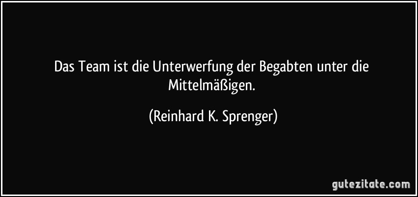 Das Team ist die Unterwerfung der Begabten unter die Mittelmäßigen. (Reinhard K. Sprenger)