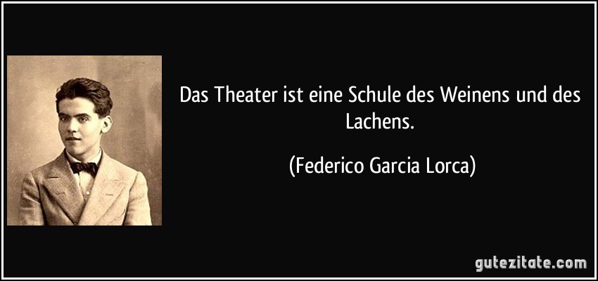 Das Theater ist eine Schule des Weinens und des Lachens. (Federico Garcia Lorca)