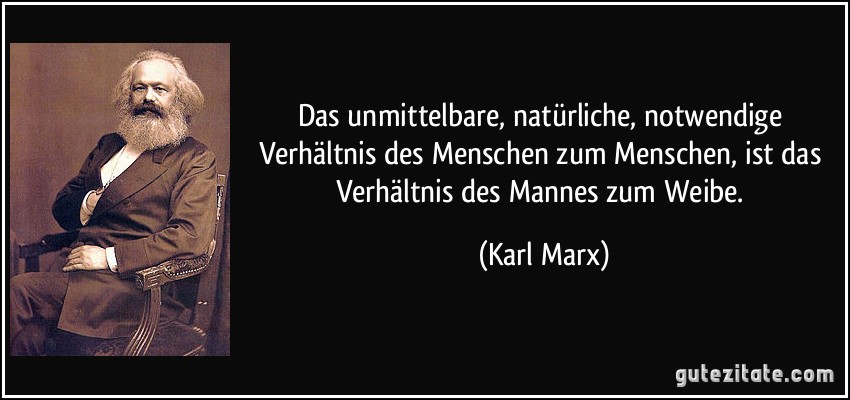 Das unmittelbare, natürliche, notwendige Verhältnis des Menschen zum Menschen, ist das Verhältnis des Mannes zum Weibe. (Karl Marx)