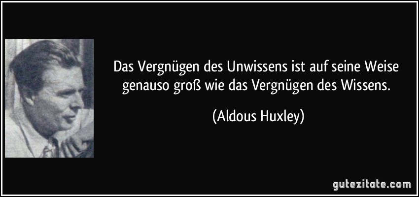 Das Vergnügen des Unwissens ist auf seine Weise genauso groß wie das Vergnügen des Wissens. (Aldous Huxley)