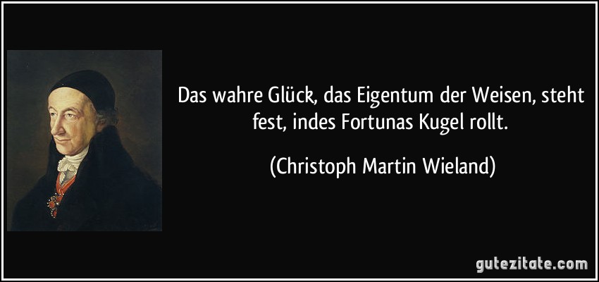 Das wahre Glück, das Eigentum der Weisen, steht fest, indes Fortunas Kugel rollt. (Christoph Martin Wieland)