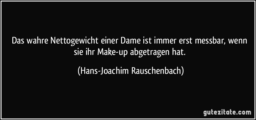 Das wahre Nettogewicht einer Dame ist immer erst messbar, wenn sie ihr Make-up abgetragen hat. (Hans-Joachim Rauschenbach)