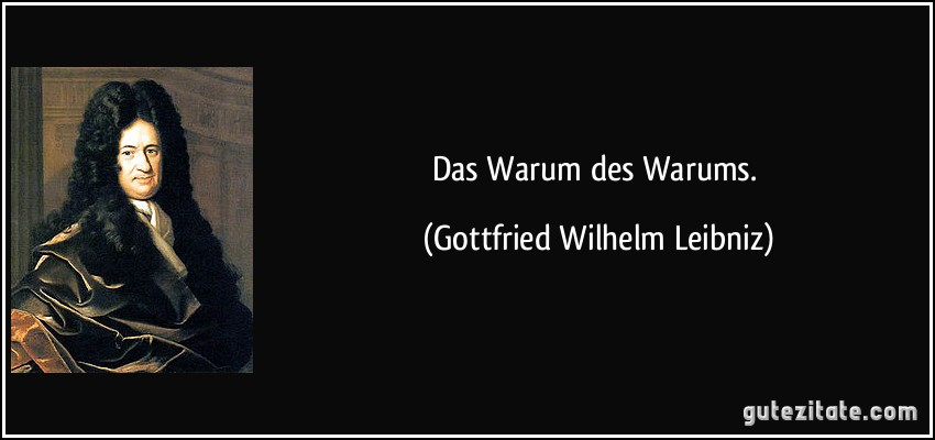 Das Warum des Warums. (Gottfried Wilhelm Leibniz)