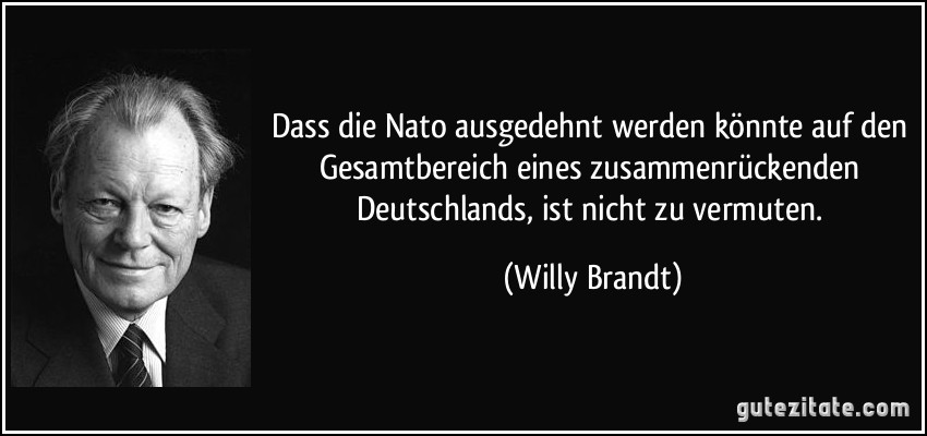 Dass die Nato ausgedehnt werden könnte auf den Gesamtbereich eines zusammenrückenden Deutschlands, ist nicht zu vermuten. (Willy Brandt)
