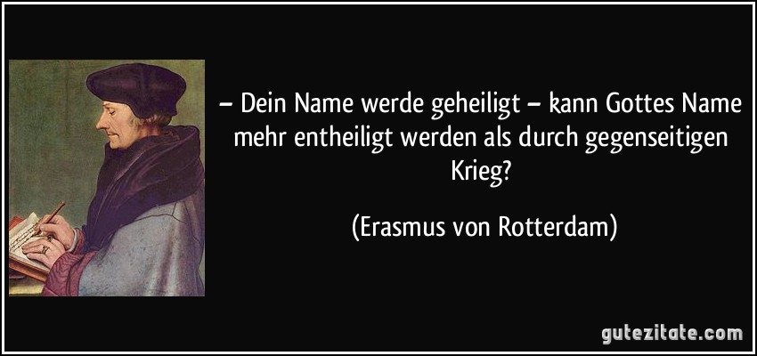 – Dein Name werde geheiligt – kann Gottes Name mehr entheiligt werden als durch gegenseitigen Krieg? (Erasmus von Rotterdam)