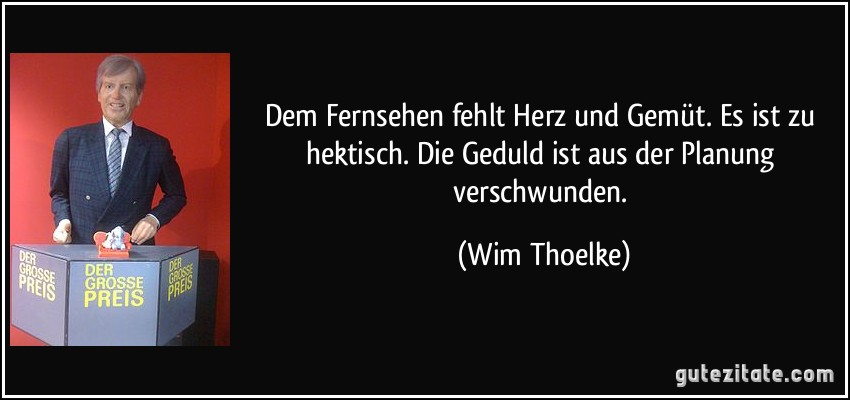 Dem Fernsehen fehlt Herz und Gemüt. Es ist zu hektisch. Die Geduld ist aus der Planung verschwunden. (Wim Thoelke)