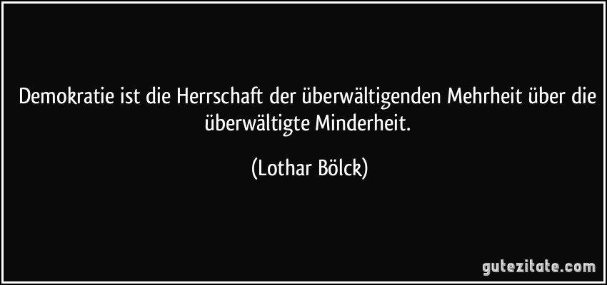 Demokratie ist die Herrschaft der überwältigenden Mehrheit über die überwältigte Minderheit. (Lothar Bölck)