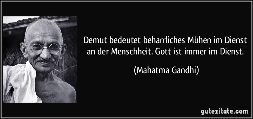 Demut bedeutet beharrliches Mühen im Dienst an der Menschheit. Gott ist immer im Dienst. (Mahatma Gandhi)