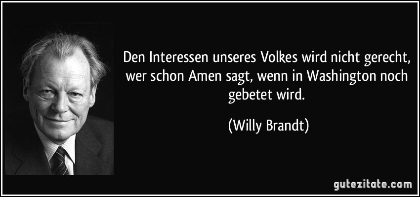 Den Interessen unseres Volkes wird nicht gerecht, wer schon Amen sagt, wenn in Washington noch gebetet wird. (Willy Brandt)