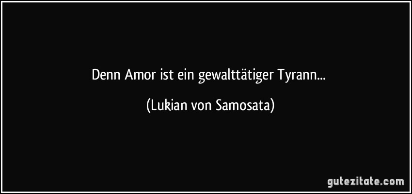 Denn Amor ist ein gewalttätiger Tyrann... (Lukian von Samosata)