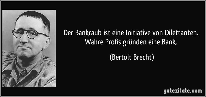 Der Bankraub ist eine Initiative von Dilettanten. Wahre Profis gründen eine Bank. (Bertolt Brecht)