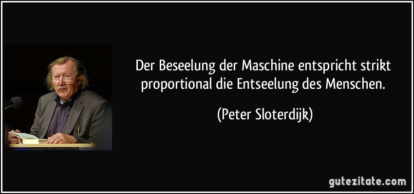 Der Beseelung der Maschine entspricht strikt proportional die Entseelung des Menschen. (Peter Sloterdijk)
