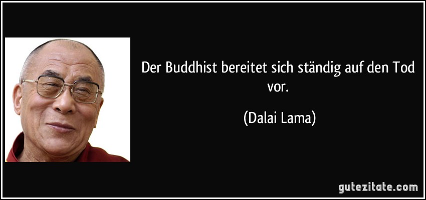 Der Buddhist bereitet sich ständig auf den Tod vor. (Dalai Lama)