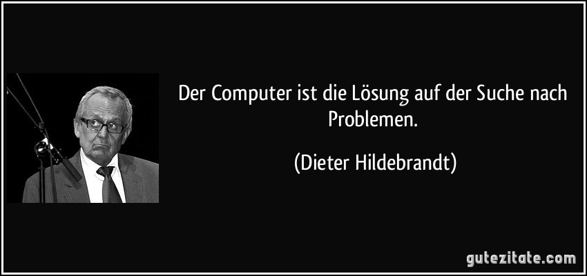 Der Computer ist die Lösung auf der Suche nach Problemen. (Dieter Hildebrandt)