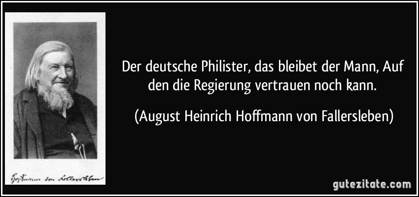 Der deutsche Philister, das bleibet der Mann, Auf den die Regierung vertrauen noch kann. (August Heinrich Hoffmann von Fallersleben)