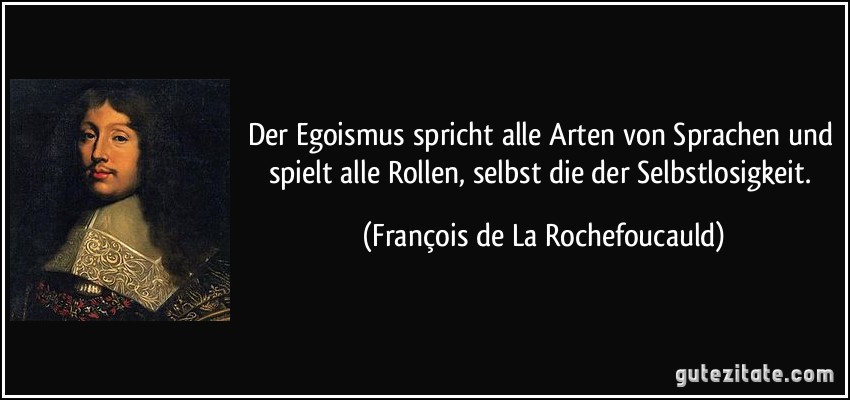 Der Egoismus spricht alle Arten von Sprachen und spielt alle Rollen, selbst die der Selbstlosigkeit. (François de La Rochefoucauld)