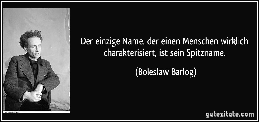 Der einzige Name, der einen Menschen wirklich charakterisiert, ist sein Spitzname. (Boleslaw Barlog)