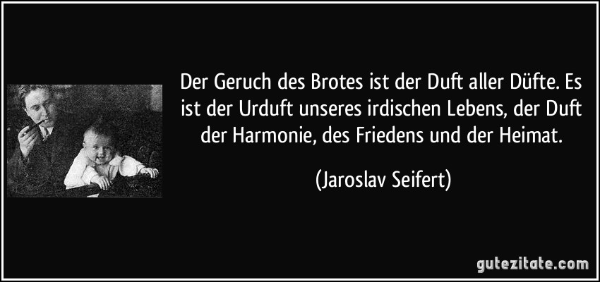 Der Geruch des Brotes ist der Duft aller Düfte. Es ist der Urduft unseres irdischen Lebens, der Duft der Harmonie, des Friedens und der Heimat. (Jaroslav Seifert)