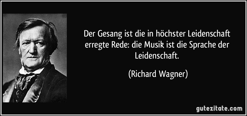 Der Gesang ist die in höchster Leidenschaft erregte Rede: die Musik ist die Sprache der Leidenschaft. (Richard Wagner)
