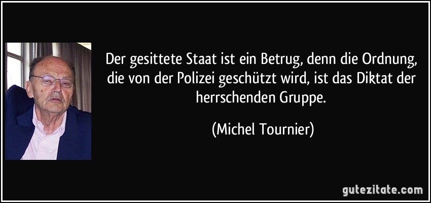 Der gesittete Staat ist ein Betrug, denn die Ordnung, die von der Polizei geschützt wird, ist das Diktat der herrschenden Gruppe. (Michel Tournier)