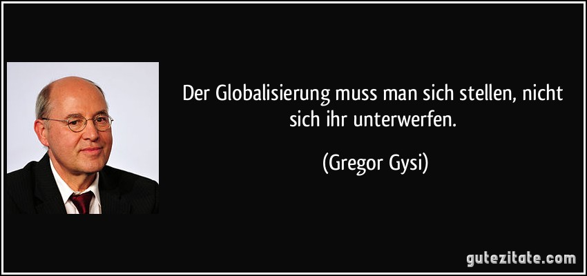 Der Globalisierung muss man sich stellen, nicht sich ihr unterwerfen. (Gregor Gysi)