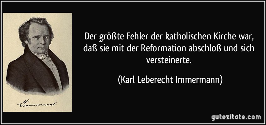 Der größte Fehler der katholischen Kirche war, daß sie mit der Reformation abschloß und sich versteinerte. (Karl Leberecht Immermann)