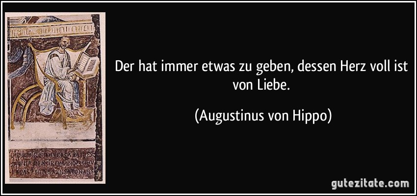 Der hat immer etwas zu geben, dessen Herz voll ist von Liebe. (Augustinus von Hippo)