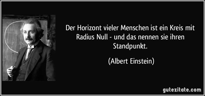 Der Horizont vieler Menschen ist ein Kreis mit Radius Null - und das nennen sie ihren Standpunkt. (Albert Einstein)