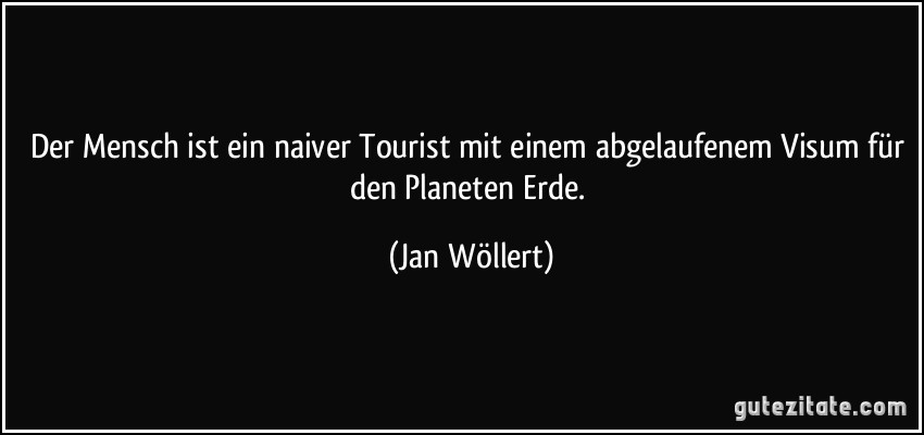 Der Mensch ist ein naiver Tourist mit einem abgelaufenem Visum für den Planeten Erde. (Jan Wöllert)