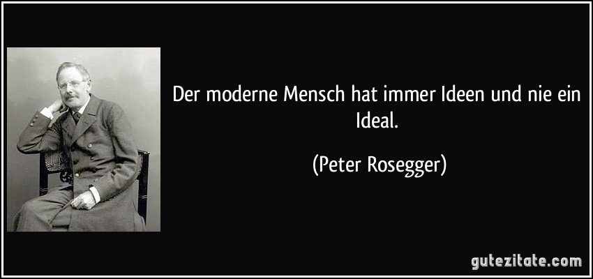 Der moderne Mensch hat immer Ideen und nie ein Ideal. (Peter Rosegger)