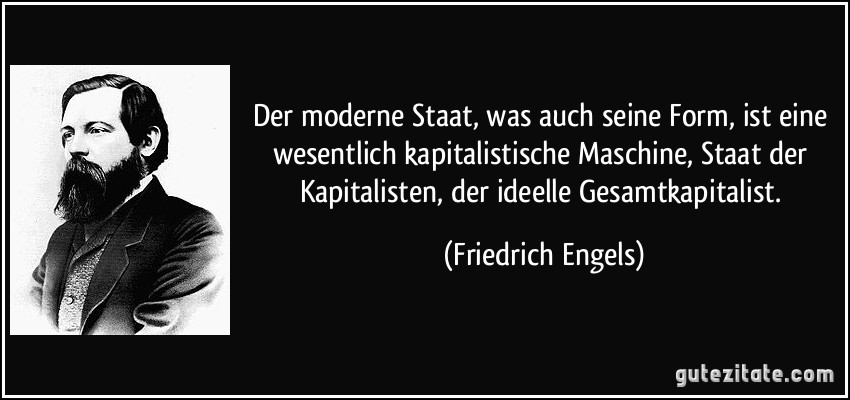 Der moderne Staat, was auch seine Form, ist eine wesentlich kapitalistische Maschine, Staat der Kapitalisten, der ideelle Gesamtkapitalist. (Friedrich Engels)