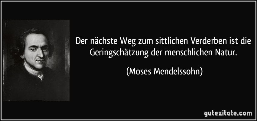 Der nächste Weg zum sittlichen Verderben ist die Geringschätzung der menschlichen Natur. (Moses Mendelssohn)