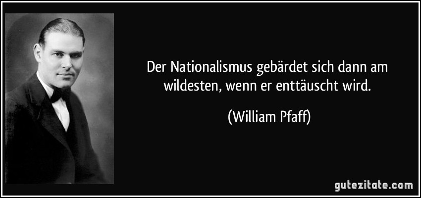 Der Nationalismus gebärdet sich dann am wildesten, wenn er enttäuscht wird. (William Pfaff)