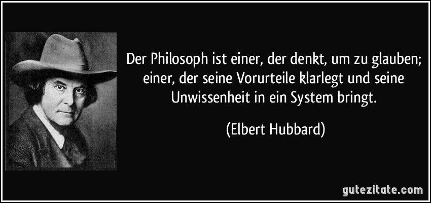 Der Philosoph ist einer, der denkt, um zu glauben; einer, der seine Vorurteile klarlegt und seine Unwissenheit in ein System bringt. (Elbert Hubbard)