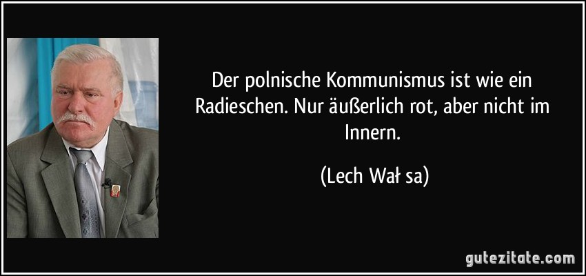 Der polnische Kommunismus ist wie ein Radieschen. Nur äußerlich rot, aber nicht im Innern. (Lech Wałęsa)