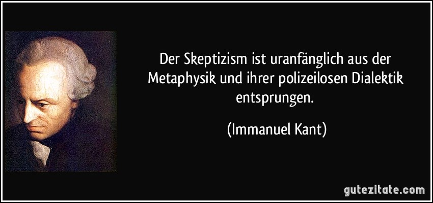 Der Skeptizism ist uranfänglich aus der Metaphysik und ihrer polizeilosen Dialektik entsprungen. (Immanuel Kant)