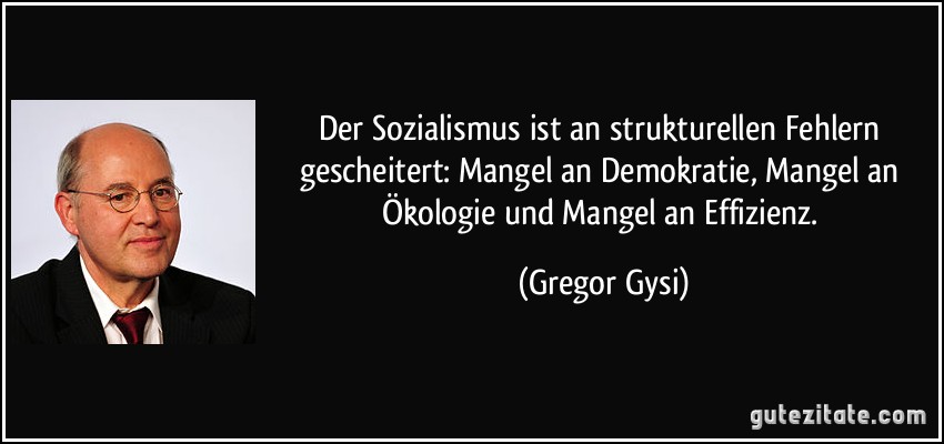 Der Sozialismus ist an strukturellen Fehlern gescheitert: Mangel an Demokratie, Mangel an Ökologie und Mangel an Effizienz. (Gregor Gysi)