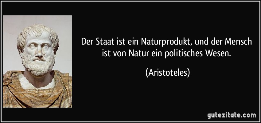Der Staat ist ein Naturprodukt, und der Mensch ist von Natur ein politisches Wesen. (Aristoteles)