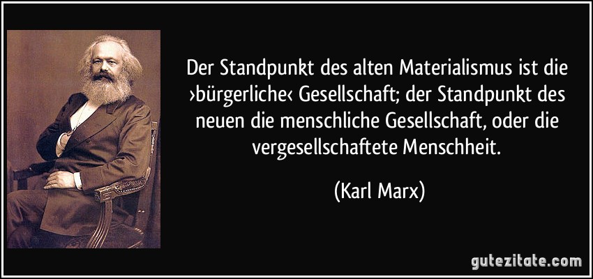 Der Standpunkt des alten Materialismus ist die ›bürgerliche‹ Gesellschaft; der Standpunkt des neuen die menschliche Gesellschaft, oder die vergesellschaftete Menschheit. (Karl Marx)