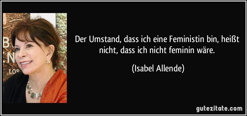 Der Umstand, dass ich eine Feministin bin, heißt nicht, dass ich nicht feminin wäre. (Isabel Allende)