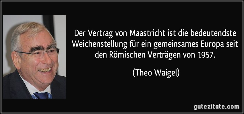 Der Vertrag von Maastricht ist die bedeutendste Weichenstellung für ein gemeinsames Europa seit den Römischen Verträgen von 1957. (Theo Waigel)