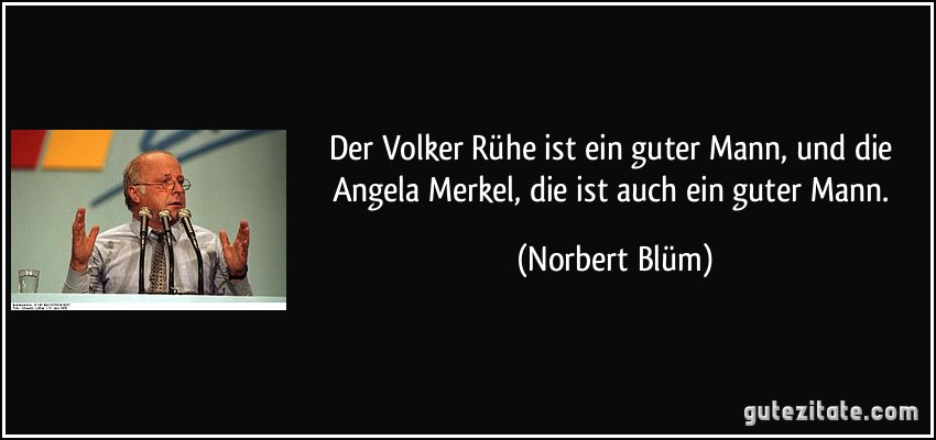 Der Volker Rühe ist ein guter Mann, und die Angela Merkel, die ist auch ein guter Mann. (Norbert Blüm)