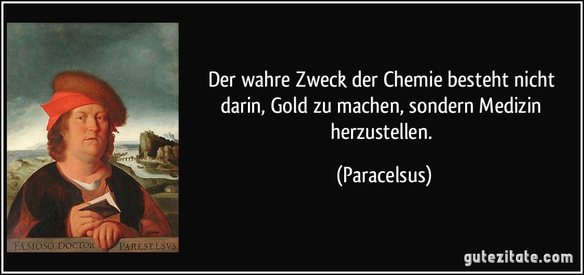 Der wahre Zweck der Chemie besteht nicht darin, Gold zu machen, sondern Medizin herzustellen. (Paracelsus)