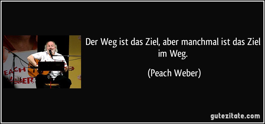 Der Weg ist das Ziel, aber manchmal ist das Ziel im Weg. (Peach Weber)