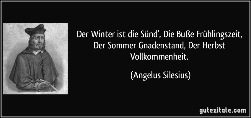 Der Winter ist die Sünd', Die Buße Frühlingszeit, Der Sommer Gnadenstand, Der Herbst Vollkommenheit. (Angelus Silesius)