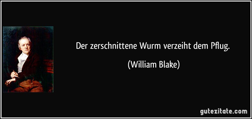 Der zerschnittene Wurm verzeiht dem Pflug. (William Blake)