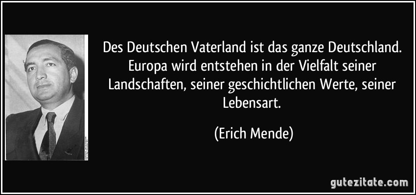Des Deutschen Vaterland ist das ganze Deutschland. Europa wird entstehen in der Vielfalt seiner Landschaften, seiner geschichtlichen Werte, seiner Lebensart. (Erich Mende)