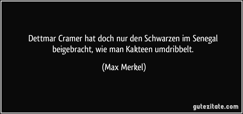 Dettmar Cramer hat doch nur den Schwarzen im Senegal beigebracht, wie man Kakteen umdribbelt. (Max Merkel)