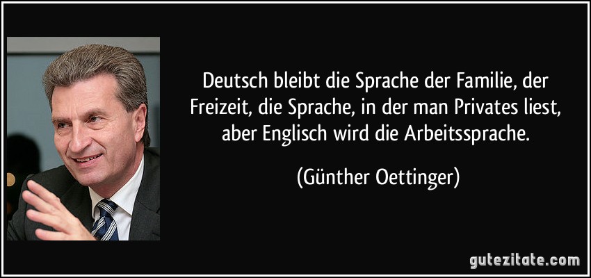 Deutsch bleibt die Sprache der Familie, der Freizeit, die Sprache, in der man Privates liest, aber Englisch wird die Arbeitssprache. (Günther Oettinger)