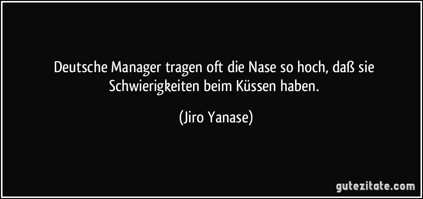 Deutsche Manager tragen oft die Nase so hoch, daß sie Schwierigkeiten beim Küssen haben. (Jiro Yanase)